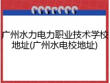 广州水力电力职业技术学校地址(广州水电校地址)