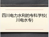四川电力水利的专科学校(川电水专)