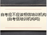 自考应不应该相信培训机构(自考信培训机构吗)