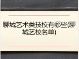 聊城艺术类技校有哪些(聊城艺校名单)
