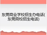 东莞商业学校招生办电话(东莞商校招生电话)