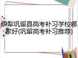 伊犁巩留县高考补习学校哪家好(巩留高考补习推荐)