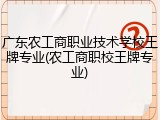 广东农工商职业技术学校王牌专业(农工商职校王牌专业)