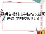 昆明台湘科技学校校长简历是谁(昆明校长简历)