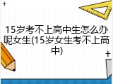 15岁考不上高中生怎么办呢女生(15岁女生考不上高中)