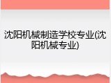 沈阳机械制造学校专业(沈阳机械专业)