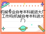 机械专业自考本科能进大厂工作吗(机械自考本科进大厂)