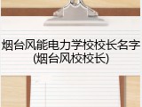 烟台风能电力学校校长名字(烟台风校校长)