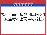 考不上高中掏钱可以吗女生(女生考不上高中可花钱)