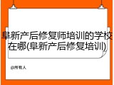 阜新产后修复师培训的学校在哪(阜新产后修复培训)