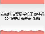 安徽科技贸易学校工资待遇如何(安科贸薪资待遇)