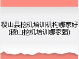 稷山县挖机培训机构哪家好(稷山挖机培训哪家强)
