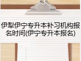 伊犁伊宁专升本补习机构报名时间(伊宁专升本报名)