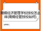南锡经济管理学校技校怎么样(南锡经管技校如何)