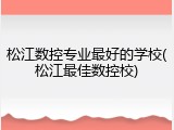 松江数控专业最好的学校(松江最佳数控校)