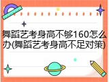 舞蹈艺考身高不够160怎么办(舞蹈艺考身高不足对策)