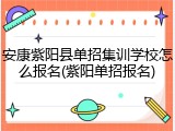 安康紫阳县单招集训学校怎么报名(紫阳单招报名)