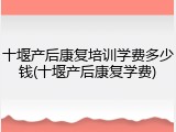 十堰产后康复培训学费多少钱(十堰产后康复学费)