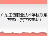 广东工贸职业技术学校联系方式(工贸学校电话)