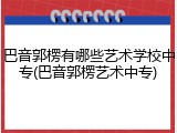 巴音郭楞有哪些艺术学校中专(巴音郭楞艺术中专)