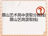 眉山艺术高中录取分数线(眉山艺高录取线)