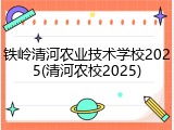 铁岭清河农业技术学校2025(清河农校2025)