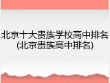 北京十大贵族学校高中排名(北京贵族高中排名)