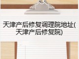 天津产后修复调理院地址(天津产后修复院)