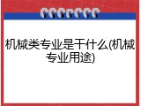 机械类专业是干什么(机械专业用途)