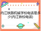 内江铁路机械学校电话是多少(内江铁校电话)