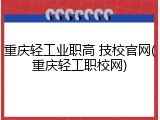 重庆轻工业职高 技校官网(重庆轻工职校网)