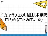 广东水利电力职业技术学院电力系(广水院电力系)
