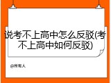 说考不上高中怎么反驳(考不上高中如何反驳)