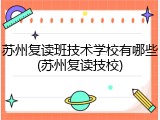 苏州复读班技术学校有哪些(苏州复读技校)