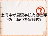 上海中考复读学校有哪些学校(上海中考复读校)