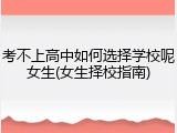 考不上高中如何选择学校呢女生(女生择校指南)