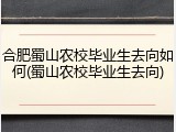 合肥蜀山农校毕业生去向如何(蜀山农校毕业生去向)