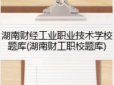 湖南财经工业职业技术学校题库(湖南财工职校题库)