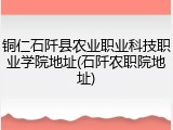 铜仁石阡县农业职业科技职业学院地址(石阡农职院地址)
