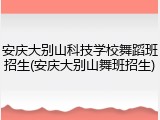 安庆大别山科技学校舞蹈班招生(安庆大别山舞班招生)