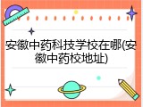安徽中药科技学校在哪(安徽中药校地址)