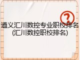 遵义汇川数控专业职校排名(汇川数控职校排名)