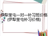 伊犁奎屯一对一补习班价格(伊犁奎屯补习价格)