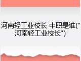 河南轻工业校长 中职是谁("河南轻工业校长")