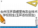台州玉环县哪里有农业技术学校招生(玉环农校招生)