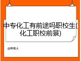 中专化工有前途吗职校生(化工职校前景)