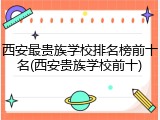 西安最贵族学校排名榜前十名(西安贵族学校前十)