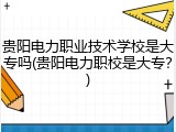 贵阳电力职业技术学校是大专吗(贵阳电力职校是大专？)