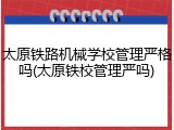 太原铁路机械学校管理严格吗(太原铁校管理严吗)