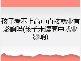 孩子考不上高中直接就业有影响吗(孩子未读高中就业影响)